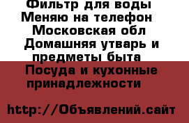 Фильтр для воды. Меняю на телефон - Московская обл. Домашняя утварь и предметы быта » Посуда и кухонные принадлежности   